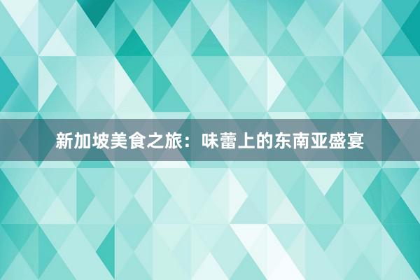 新加坡美食之旅：味蕾上的东南亚盛宴