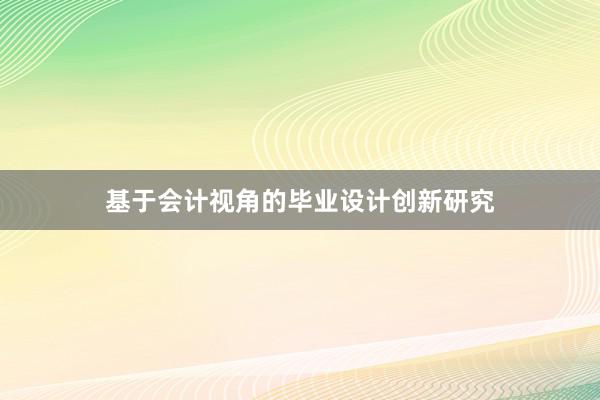 基于会计视角的毕业设计创新研究